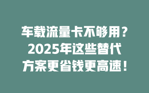 车载流量卡不够用？2025年这些替代方案更省钱更高速！