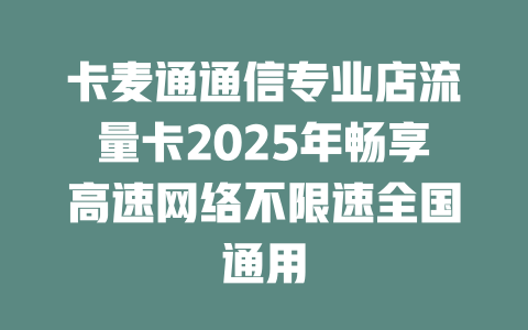 卡麦通通信专业店流量卡2025年畅享高速网络不限速全国通用