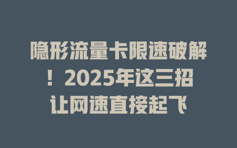 隐形流量卡限速破解！2025年这三招让网速直接起飞
