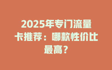 2025年专门流量卡推荐：哪款性价比最高？