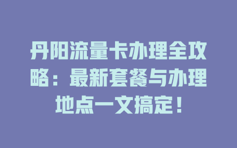 丹阳流量卡办理全攻略：最新套餐与办理地点一文搞定！
