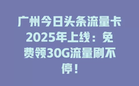 广州今日头条流量卡2025年上线：免费领30G流量刷不停！