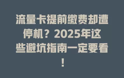 流量卡提前缴费却遭停机？2025年这些避坑指南一定要看！
