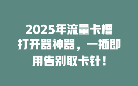 2025年流量卡槽打开器神器，一插即用告别取卡针！