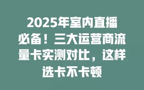 2025年室内直播必备！三大运营商流量卡实测对比，这样选卡不卡顿