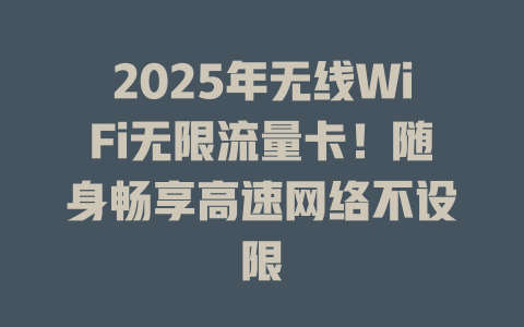 2025年无线WiFi无限流量卡！随身畅享高速网络不设限