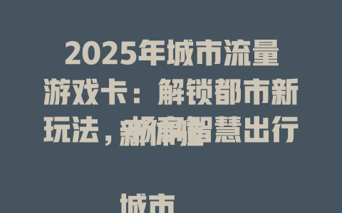 2025年城市流量游戏卡：解锁都市新玩法，畅享智慧出行新体验  

城市流量游戏卡重磅来袭！