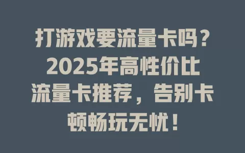 打游戏要流量卡吗？2025年高性价比流量卡推荐，告别卡顿畅玩无忧！