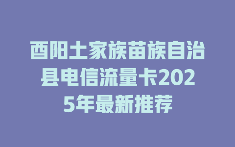 酉阳土家族苗族自治县电信流量卡2025年最新推荐