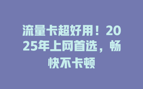 流量卡超好用！2025年上网首选，畅快不卡顿