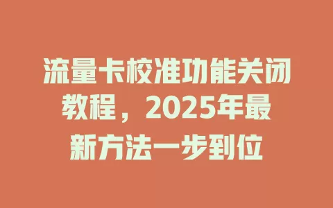 流量卡校准功能关闭教程，2025年最新方法一步到位