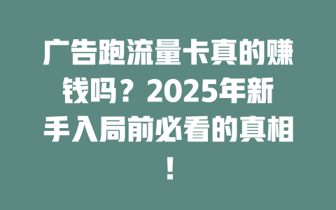 广告跑流量卡真的赚钱吗？2025年新手入局前必看的真相！