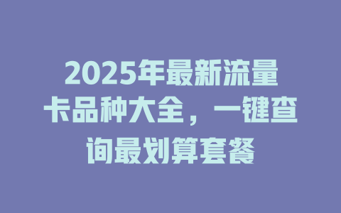 2025年最新流量卡品种大全，一键查询最划算套餐