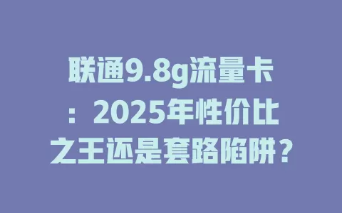 联通9.8g流量卡：2025年性价比之王还是套路陷阱？