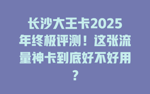长沙大王卡2025年终极评测！这张流量神卡到底好不好用？