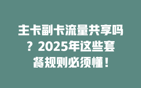 主卡副卡流量共享吗？2025年这些套餐规则必须懂！