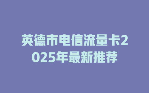 英德市电信流量卡2025年最新推荐