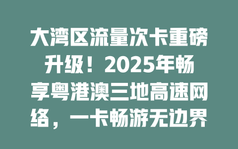 大湾区流量次卡重磅升级！2025年畅享粤港澳三地高速网络，一卡畅游无边界