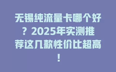 无锡纯流量卡哪个好？2025年实测推荐这几款性价比超高！