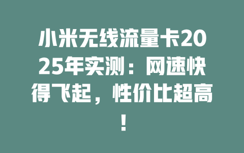 小米无线流量卡2025年实测：网速快得飞起，性价比超高！