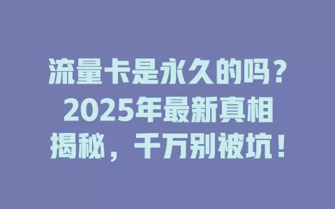 流量卡是永久的吗？2025年最新真相揭秘，千万别被坑！