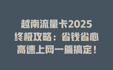 越南流量卡2025终极攻略：省钱省心高速上网一篇搞定！