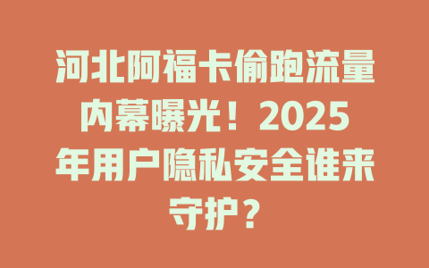 河北阿福卡偷跑流量内幕曝光！2025年用户隐私安全谁来守护？