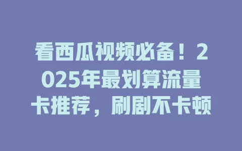 看西瓜视频必备！2025年最划算流量卡推荐，刷剧不卡顿