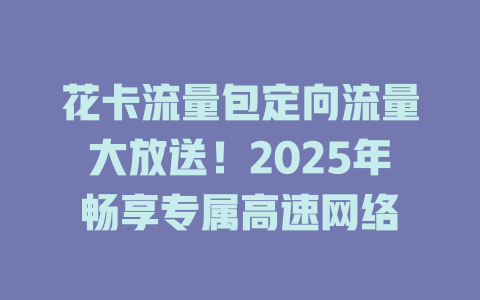 花卡流量包定向流量大放送！2025年畅享专属高速网络