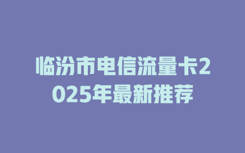 临汾市电信流量卡2025年最新推荐
