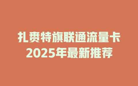 扎赉特旗联通流量卡2025年最新推荐