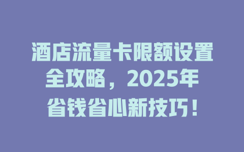 酒店流量卡限额设置全攻略，2025年省钱省心新技巧！