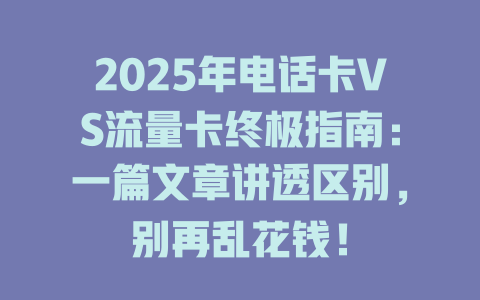 2025年电话卡VS流量卡终极指南：一篇文章讲透区别，别再乱花钱！