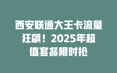 西安联通大王卡流量狂飙！2025年超值套餐限时抢
