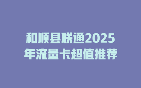 和顺县联通2025年流量卡超值推荐