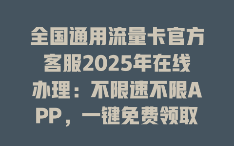 全国通用流量卡官方客服2025年在线办理：不限速不限APP，一键免费领取！