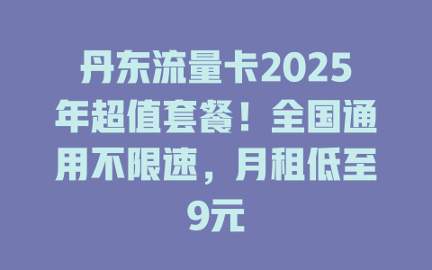 丹东流量卡2025年超值套餐！全国通用不限速，月租低至9元