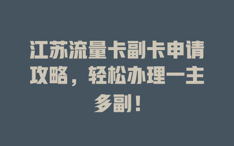 江苏流量卡副卡申请攻略，轻松办理一主多副！