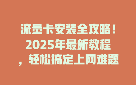流量卡安装全攻略！2025年最新教程，轻松搞定上网难题