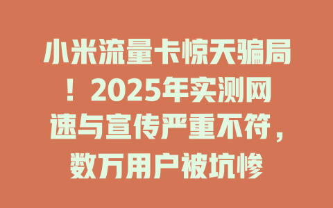 小米流量卡惊天骗局！2025年实测网速与宣传严重不符，数万用户被坑惨