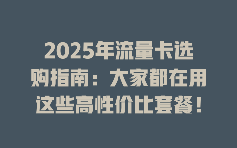 2025年流量卡选购指南：大家都在用这些高性价比套餐！