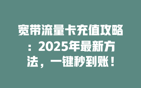 宽带流量卡充值攻略：2025年最新方法，一键秒到账！