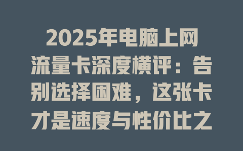 2025年电脑上网流量卡深度横评：告别选择困难，这张卡才是速度与性价比之王！