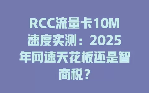 RCC流量卡10M速度实测：2025年网速天花板还是智商税？