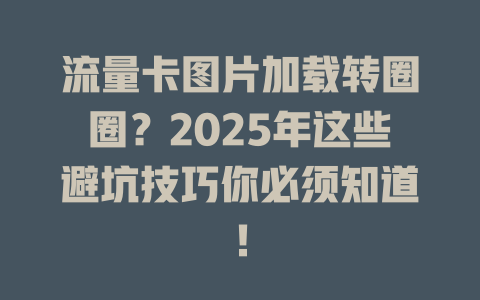 流量卡图片加载转圈圈？2025年这些避坑技巧你必须知道！