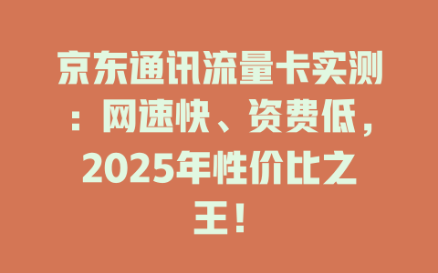 京东通讯流量卡实测：网速快、资费低，2025年性价比之王！