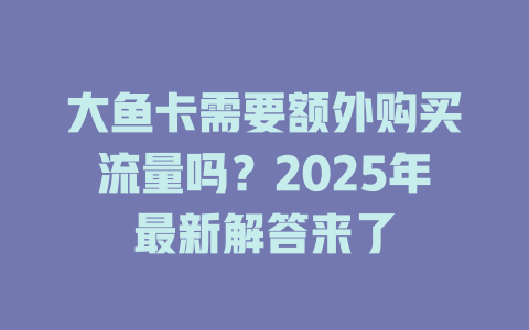 大鱼卡需要额外购买流量吗？2025年最新解答来了