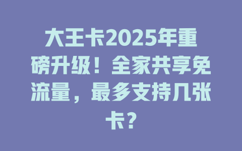大王卡2025年重磅升级！全家共享免流量，最多支持几张卡？