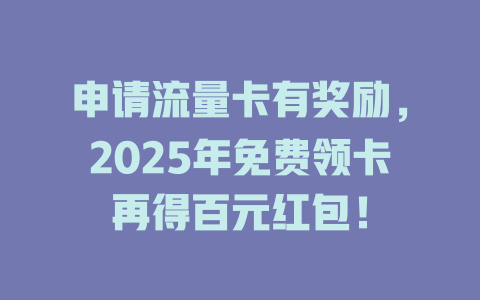 申请流量卡有奖励，2025年免费领卡再得百元红包！