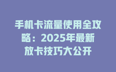 手机卡流量使用全攻略：2025年最新放卡技巧大公开